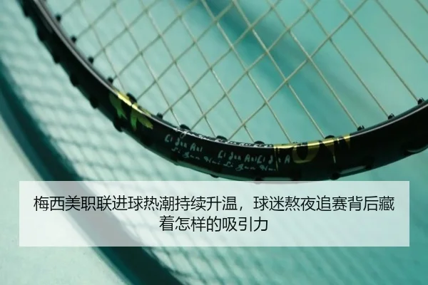 梅西美职联进球热潮持续升温，球迷熬夜追赛背后藏着怎样的吸引力